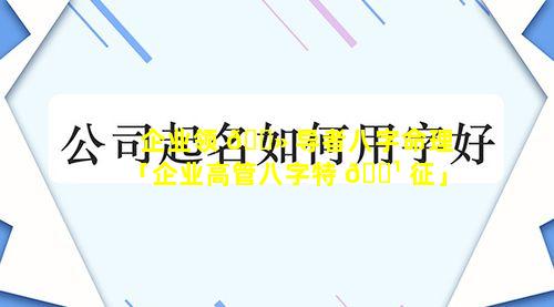 企业领 🌻 导者八字命理「企业高管八字特 🌹 征」